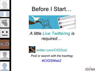 Before I Start…  A little  Live Twittering  is required…  twitter.com/CIGScot   Post or search with the hashtag:   #CIGSWeb2   
