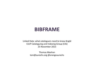 BIBFRAME
Linked Data: what cataloguers need to know #cigld
CILIP Cataloguing and Indexing Group (CIG)
25 November 2013
Thomas Meehan
tom@aurochs.org @orangeaurochs

 