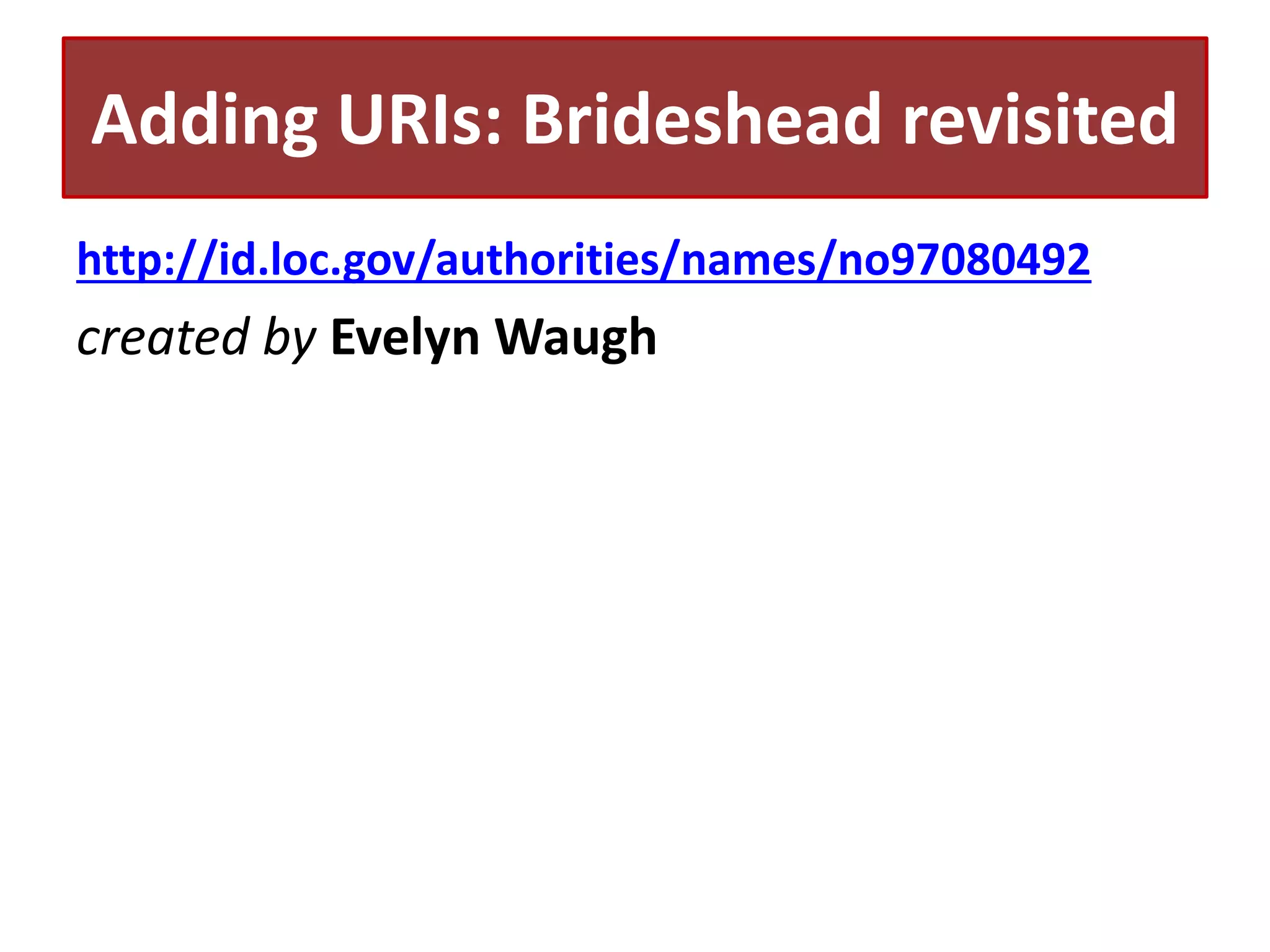 Adding URIs: Brideshead revisited
http://id.loc.gov/authorities/names/no97080492

created by Evelyn Waugh

 