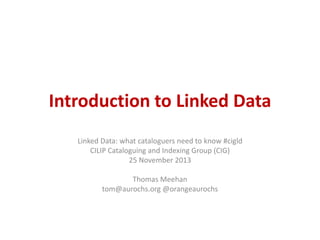 Introduction to Linked Data
Linked Data: what cataloguers need to know #cigld
CILIP Cataloguing and Indexing Group (CIG)
25 November 2013
Thomas Meehan
tom@aurochs.org @orangeaurochs

 
