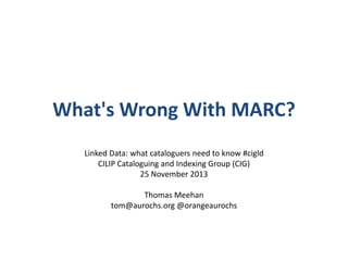 What's Wrong With MARC?
Linked Data: what cataloguers need to know #cigld
CILIP Cataloguing and Indexing Group (CIG)
25 November 2013
Thomas Meehan
tom@aurochs.org @orangeaurochs

 