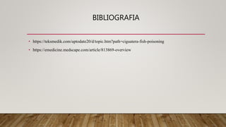 BIBLIOGRAFIA
• https://teksmedik.com/uptodate20/d/topic.htm?path=ciguatera-fish-poisoning
• https://emedicine.medscape.com/article/813869-overview
 