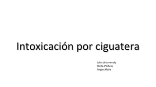 Intoxicación por ciguateraIntoxicación por ciguatera
John Arismendy
Stella Portela
Angie Alvira
 