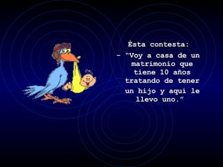 Ésta contesta:  - “Voy a casa de un matrimonio que tiene 10 años tratando de tener un hijo y aquí le llevo uno.”  