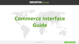 www.groupon.co.uk
Commerce Interface
Guide
 