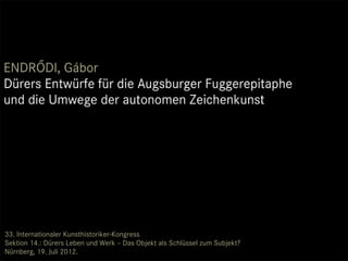 33. Internationaler Kunsthistoriker-Kongress
Sektion 14.: Dürers Leben und Werk – Das Objekt als Schlüssel zum Subjekt?
Nürnberg, 19. Juli 2012.
 