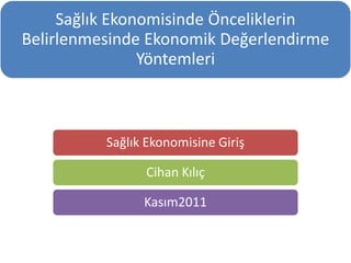 Sağlık Ekonomisine Giriş
Cihan Kılıç
Kasım2011
Sağlık Ekonomisinde Önceliklerin
Belirlenmesinde Ekonomik Değerlendirme
Yöntemleri
 