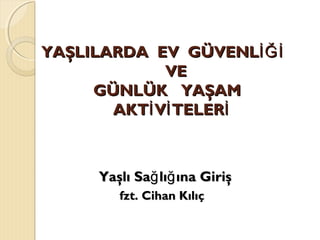 YAŞLILARDAYAŞLILARDA EVEV GÜVENLİĞİGÜVENLİĞİ
VEVE
GÜNLÜKGÜNLÜK YAŞAMYAŞAM
AKT V TELERİ İ İAKT V TELERİ İ İ
fzt. Cihan Kılıçfzt. Cihan Kılıç
Yaşlı Sa lı ına Girişğ ğYaşlı Sa lı ına Girişğ ğ
 