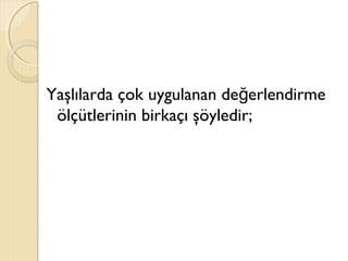 Yaşlılarda çok uygulanan de erlendirmeğ
ölçütlerinin birkaçı şöyledir;
 