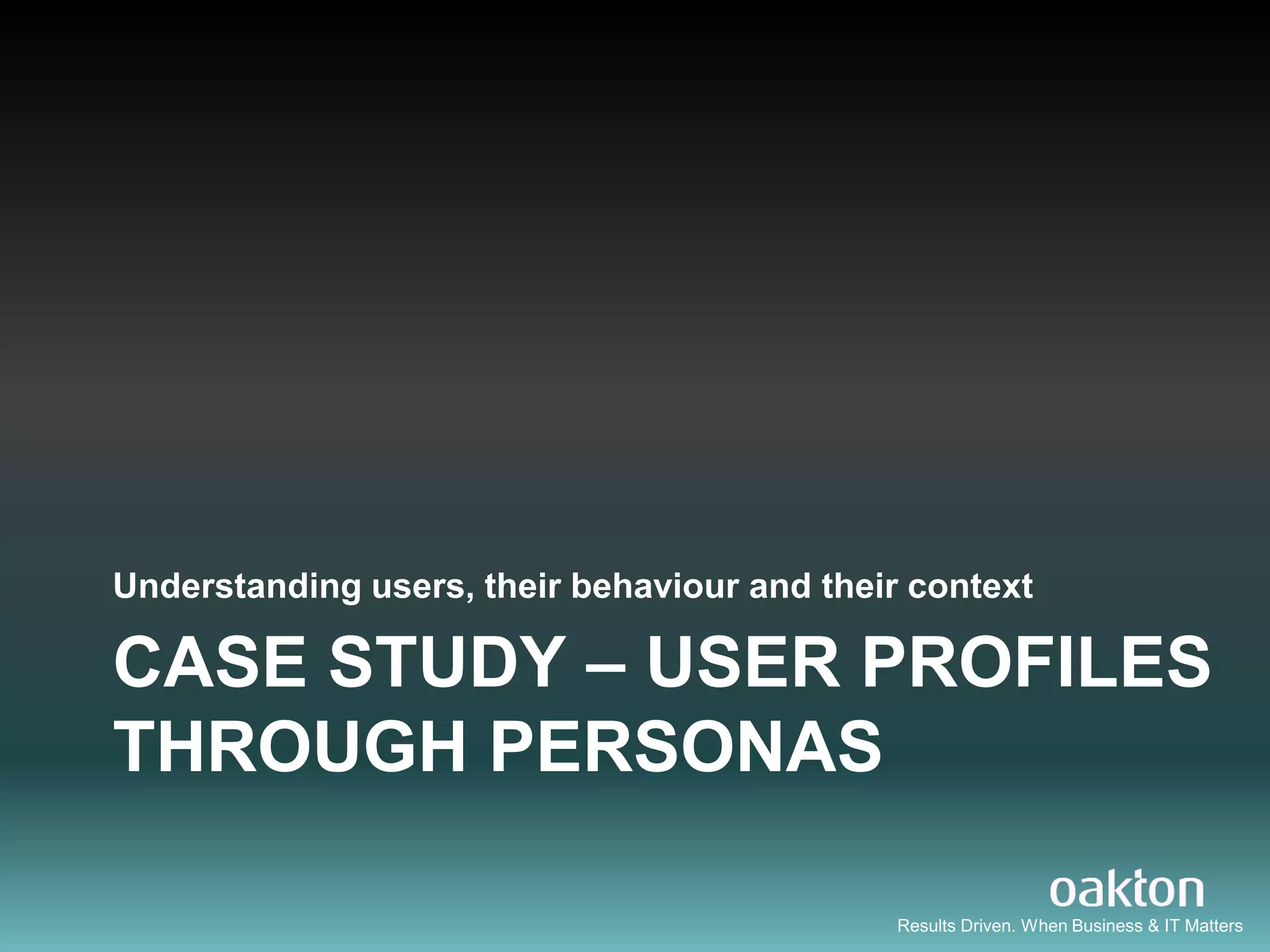 Understanding users, their behaviour and their context

CASE STUDY – USER PROFILES
THROUGH PERSONAS

                                              Results Driven. When Business & IT Matters
 