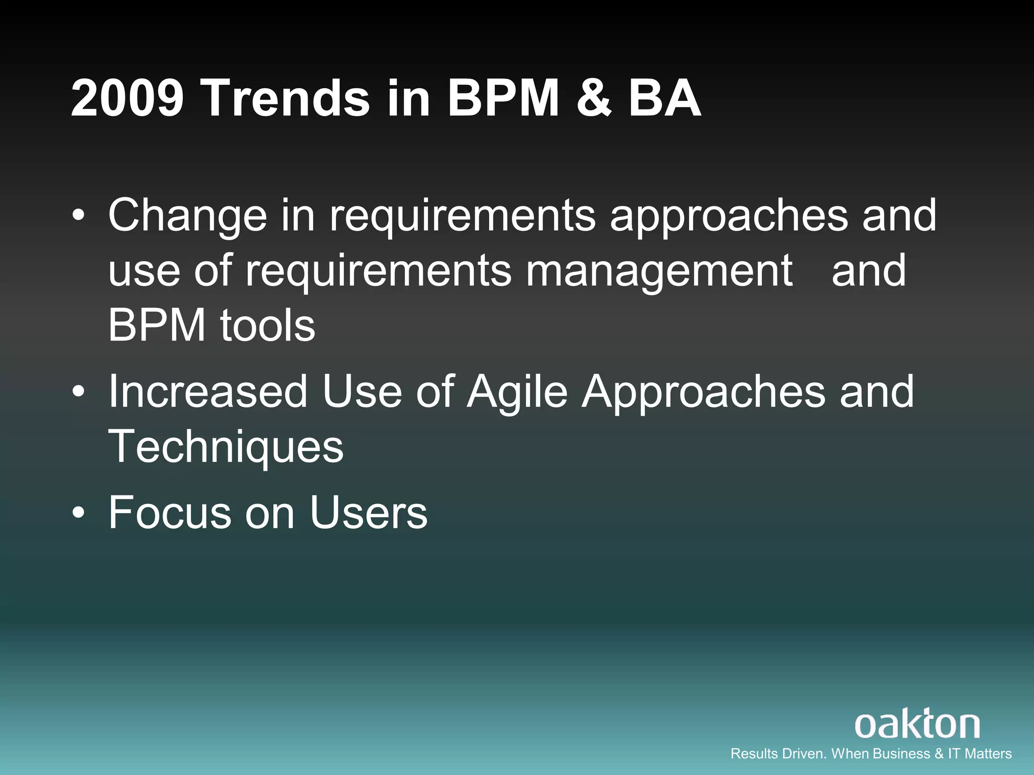 2009 Trends in BPM & BA

• Change in requirements approaches and
  use of requirements management and
  BPM tools
• Increased Use of Agile Approaches and
  Techniques
• Focus on Users




                             Results Driven. When Business & IT Matters
 
