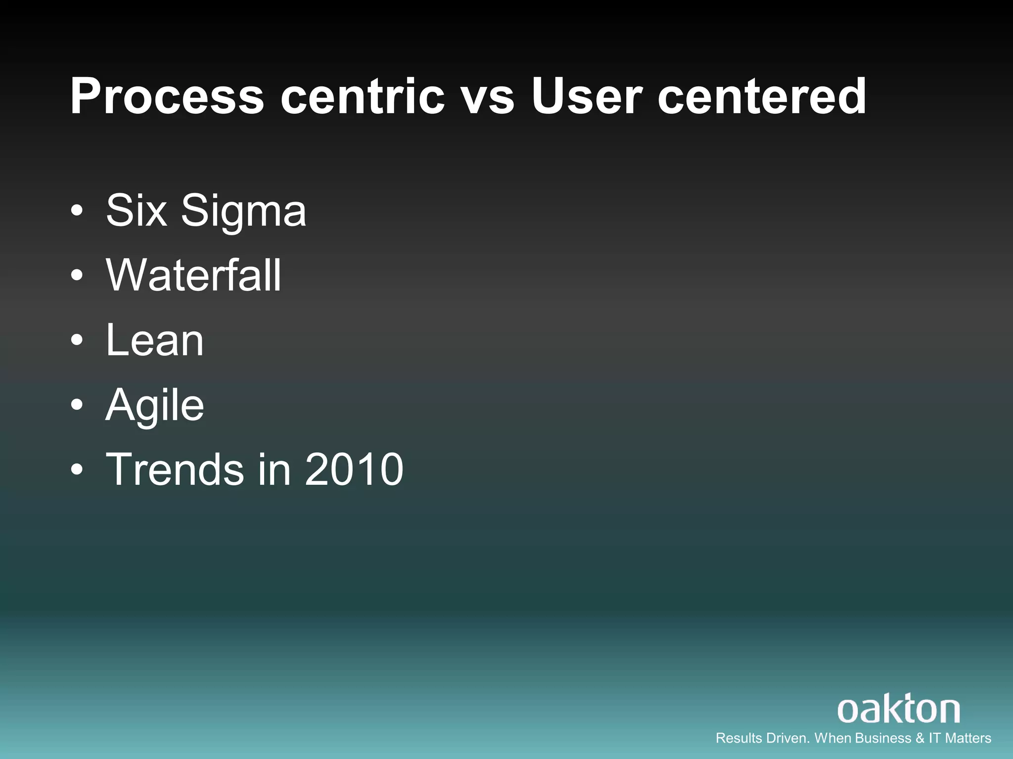 Process centric vs User centered

•   Six Sigma
•   Waterfall
•   Lean
•   Agile
•   Trends in 2010




                         Results Driven. When Business & IT Matters
 