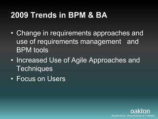 2009 Trends in BPM & BA

• Change in requirements approaches and
  use of requirements management and
  BPM tools
• Increased Use of Agile Approaches and
  Techniques
• Focus on Users




                             Results Driven. When Business & IT Matters
 
