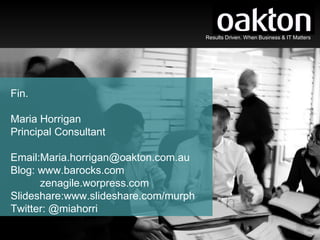 Results Driven. When Business & IT Matters




Fin.

Maria Horrigan
Principal Consultant

Email:Maria.horrigan@oakton.com.au
Blog: www.barocks.com
      zenagile.worpress.com
Slideshare:www.slideshare.com/murph
Twitter: @miahorri

                                              Results Driven. When Business & IT Matters
 