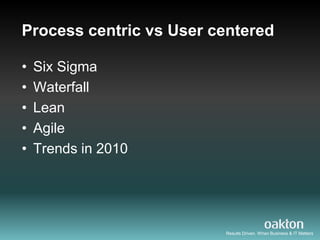 Process centric vs User centered

•   Six Sigma
•   Waterfall
•   Lean
•   Agile
•   Trends in 2010




                         Results Driven. When Business & IT Matters
 