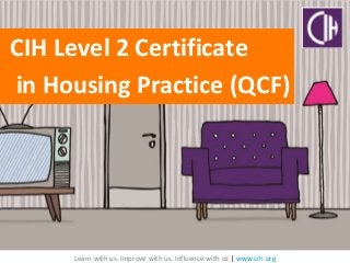 Learn with us. Improve with us. Influence with us | www.cih.org
CIH Level 2 Certificate
in Housing Practice (QCF)
 