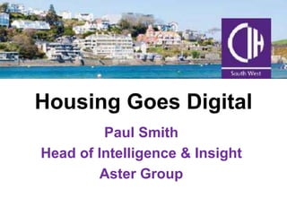 Housing Goes Digital 
Paul Smith 
Head of Intelligence & Insight 
Aster Group 
 