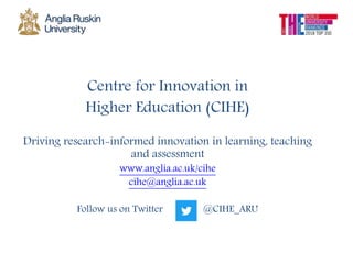 Centre for Innovation in
Higher Education (CIHE)
Driving research-informed innovation in learning, teaching
and assessment
www.anglia.ac.uk/cihe
cihe@anglia.ac.uk
Follow us on Twitter @CIHE_ARU
 