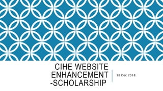 CIHE WEBSITE
ENHANCEMENT
-SCHOLARSHIP
18 Dec 2018
 