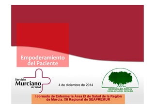 Empoderamiento 
del Paciente 
4 de diciembre de 2014 
I Jornada de Enfermería Área IX de Salud de la Región 
de Murcia. XII Regional de SEAPREMUR 
 