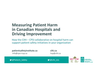 cihi.ca
hsp@cihi.ca
@cihi_icis
patientsafetyinstitute.ca
info@cpsi‐icsp.ca
@Patient_Safety
Measuring Patient Harm 
in Canadian Hospitals and 
Driving Improvement
How the CIHI – CPSI collaborative on hospital harm can 
support patient safety initiatives in your organization
 