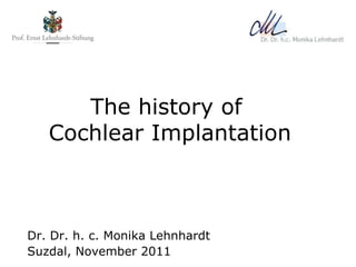 The history of  Cochlear Implantation Dr. Dr. h. c. Monika Lehnhardt Suzdal, November 2011 