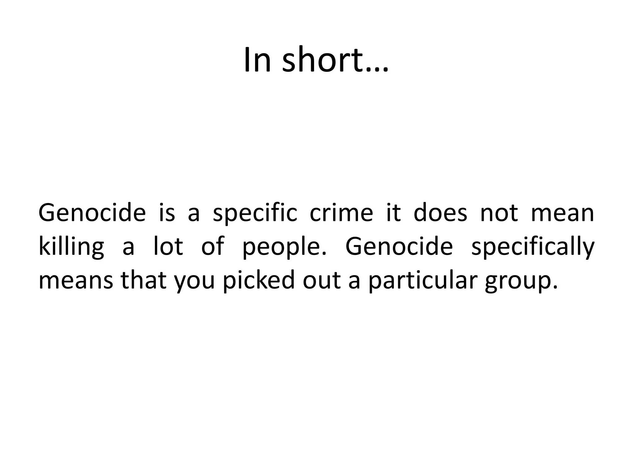 In short…
Genocide is a specific crime it does not mean
killing a lot of people. Genocide specifically
means that you picked out a particular group.
 