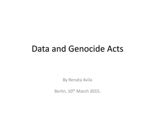 Data and Genocide Acts
By Renata Avila
Berlin, 10th March 2015.
 