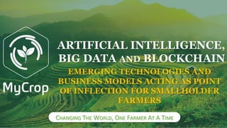 CHANGING THE WORLD, ONE FARMER AT A TIME
EMERGING TECHNOLOGIES AND
BUSINESS MODELS ACTING AS POINT
OF INFLECTION FOR SMALLHOLDER
FARMERS
ARTIFICIAL INTELLIGENCE,
BIG DATA AND BLOCKCHAIN
 