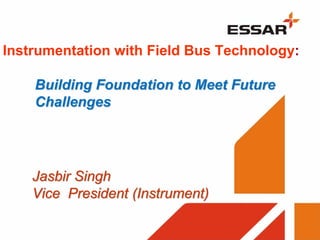 Instrumentation with Field Bus Technology:

    Building Foundation to Meet Future
    Challenges




    Jasbir Singh
    Vice President (Instrument)
 