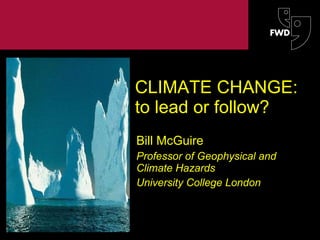 CLIMATE CHANGE: to lead or follow? Bill McGuire Professor of Geophysical and Climate Hazards University College London The information contained in this document is strictly proprietary and confidential  ©Benfield Hazard Research Centre 2003 