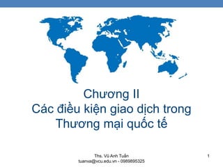 Chương II
Các điều kiện giao dịch trong
Thương mại quốc tế
1Ths. Vũ Anh Tuấn
tuanva@vcu.edu.vn - 0989895325
 