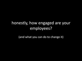 honestly, how engaged are your employees? (and what you can do to change it) 