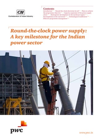 Round-the-clock power supply:
A key milestone for the Indian
power sector
www.pwc.in
Contents
Introduction p2
/ Round-the-clock electricity for all p4
/ Plans to achieve
the programme objective p7
/ Capacity expansion of the power supply
chain p8
/ Hydropower development in the northeast region p13
/
Developments in the coal sector p16
/ Technological enablement p20
/
Effective programme management p22
 