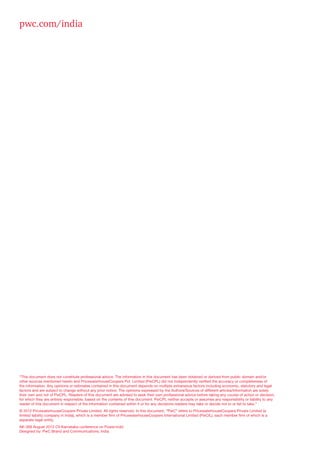 “This document does not constitute professional advice. The information in this document has been obtained or derived from public domain and/or
other sources mentioned herein and PricewaterhouseCoopers Pvt. Limited (PwCPL) did not independently verified the accuracy or completeness of
the information. Any opinions or estimates contained in this document depends on multiple extraneous factors including economic, statutory and legal
factors and are subject to change without any prior notice. The opinions expressed by the Authors/Sources of different articles/information are solely
their own and not of PwCPL. Readers of this document are advised to seek their own professional advice before taking any course of action or decision,
for which they are entirely responsible, based on the contents of this document. PwCPL neither accepts or assumes any responsibility or liability to any
reader of this document in respect of the information contained within it or for any decisions readers may take or decide not to or fail to take.”
© 2012 PricewaterhouseCoopers Private Limited. All rights reserved. In this document, “PwC” refers to PricewaterhouseCoopers Private Limited (a
limited liability company in India), which is a member firm of PricewaterhouseCoopers International Limited (PwCIL), each member firm of which is a
separate legal entity.
AK-368 August 2012 CII Karnataka conference on Power.indd
Designed by: PwC Brand and Communications, India
pwc.com/india
 