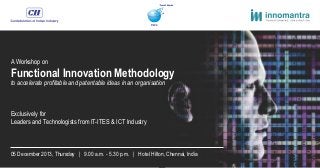 A Workshop on
Functional Innovation Methodology
to accelerate profitable and patentable ideas in an organisation
Exclusively for
Leaders and Technologists from IT-ITES & ICT Industry
05 December 2013, Thursday | 9.00 a.m. - 5.30 p.m. | Hotel Hilton, Chennai, India
 