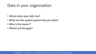 © DataMites™ | Feb 2019 | CII – Confederation of Indian Industry | AI Transforming Business
Data in your organization
• Where does your data live?
• What are the systems governing your data?
• Who is the owner?
• Where are the gaps?
 