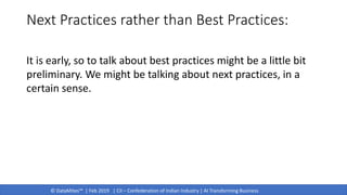 © DataMites™ | Feb 2019 | CII – Confederation of Indian Industry | AI Transforming Business
Next Practices rather than Best Practices:
It is early, so to talk about best practices might be a little bit
preliminary. We might be talking about next practices, in a
certain sense.
 