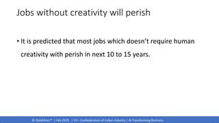 © DataMites™ | Feb 2019 | CII – Confederation of Indian Industry | AI Transforming Business
Jobs without creativity will perish
• It is predicted that most jobs which doesn’t require human
creativity with perish in next 10 to 15 years.
 