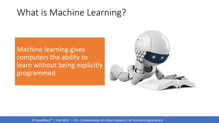 © DataMites™ | Feb 2019 | CII – Confederation of Indian Industry | AI Transforming Business
What is Machine Learning?
Machine learning gives
computers the ability to
learn without being explicitly
programmed
 