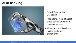 © DataMites™ | Feb 2019 | CII – Confederation of Indian Industry | AI Transforming Business
AI in Banking
• Fraud Transactions
Detection
• Predicting risk of asset
class based on future
context models.
• More personalized and
faster customer
experiences
 