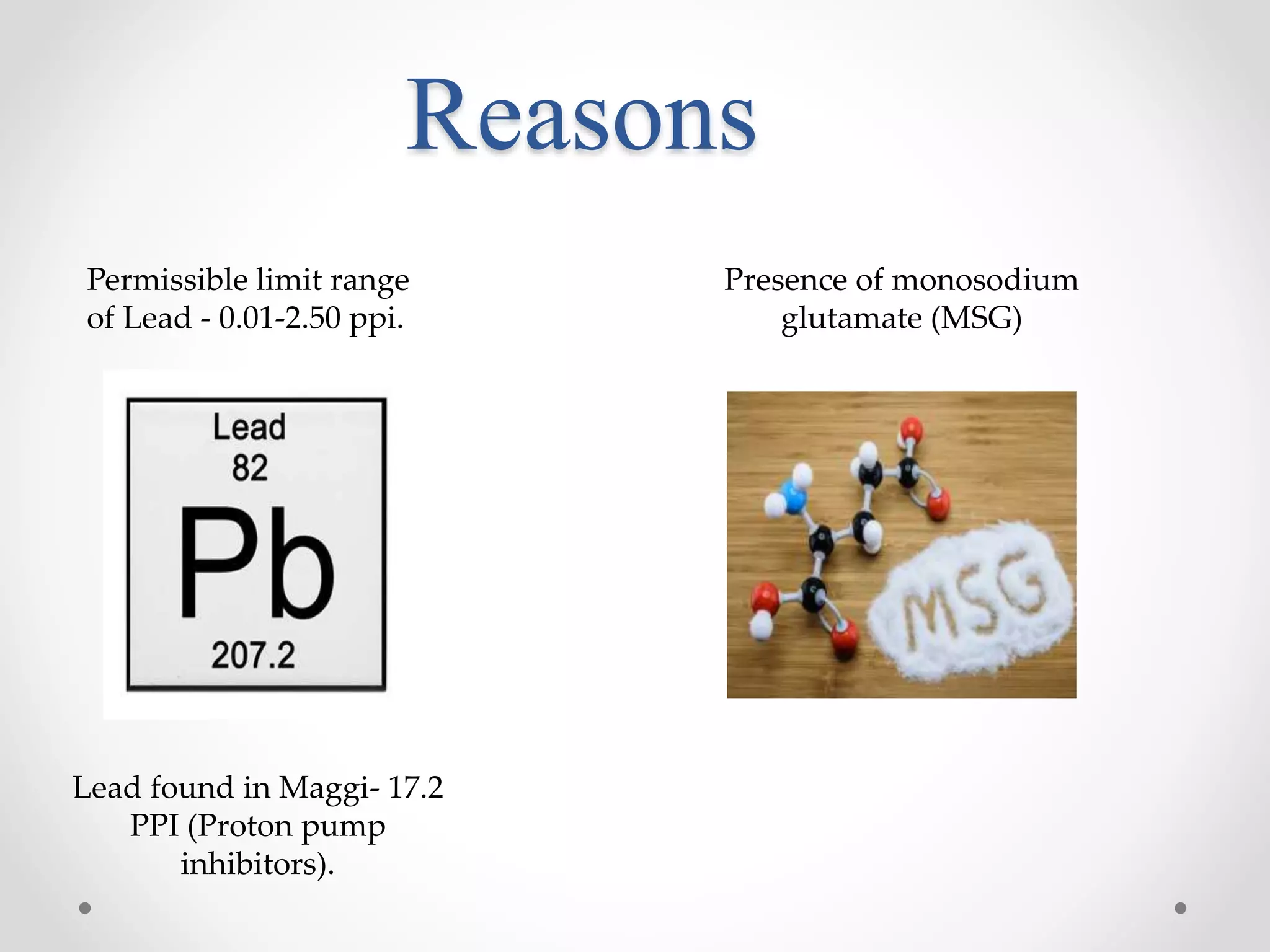 Reasons
Lead found in Maggi- 17.2
PPI (Proton pump
inhibitors).
Permissible limit range
of Lead - 0.01-2.50 ppi.
Presence of monosodium
glutamate (MSG)
 