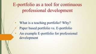E-portfolio as a tool for continuous
professional development
• What is a teaching portfolio? Why?
• Paper based portfolio vs. E-portfolio
• An example E-portfolio for professional
development
 
