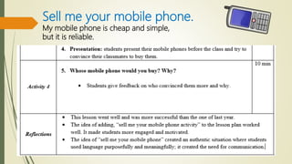 Sell me your mobile phone.
My mobile phone is cheap and simple,
but it is reliable.
 