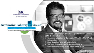 Session III: Computer on Wheels – Age of Software Enabled
OEMs & Telematics
1. Consumer adoption of Connected Mobility : The C.A.S.E.
is in session
2. Data Rules but who will be the Ruler?
3. The next frontier for #connectedmobility is
#sustainablemobility; but it needs to be NOW
 