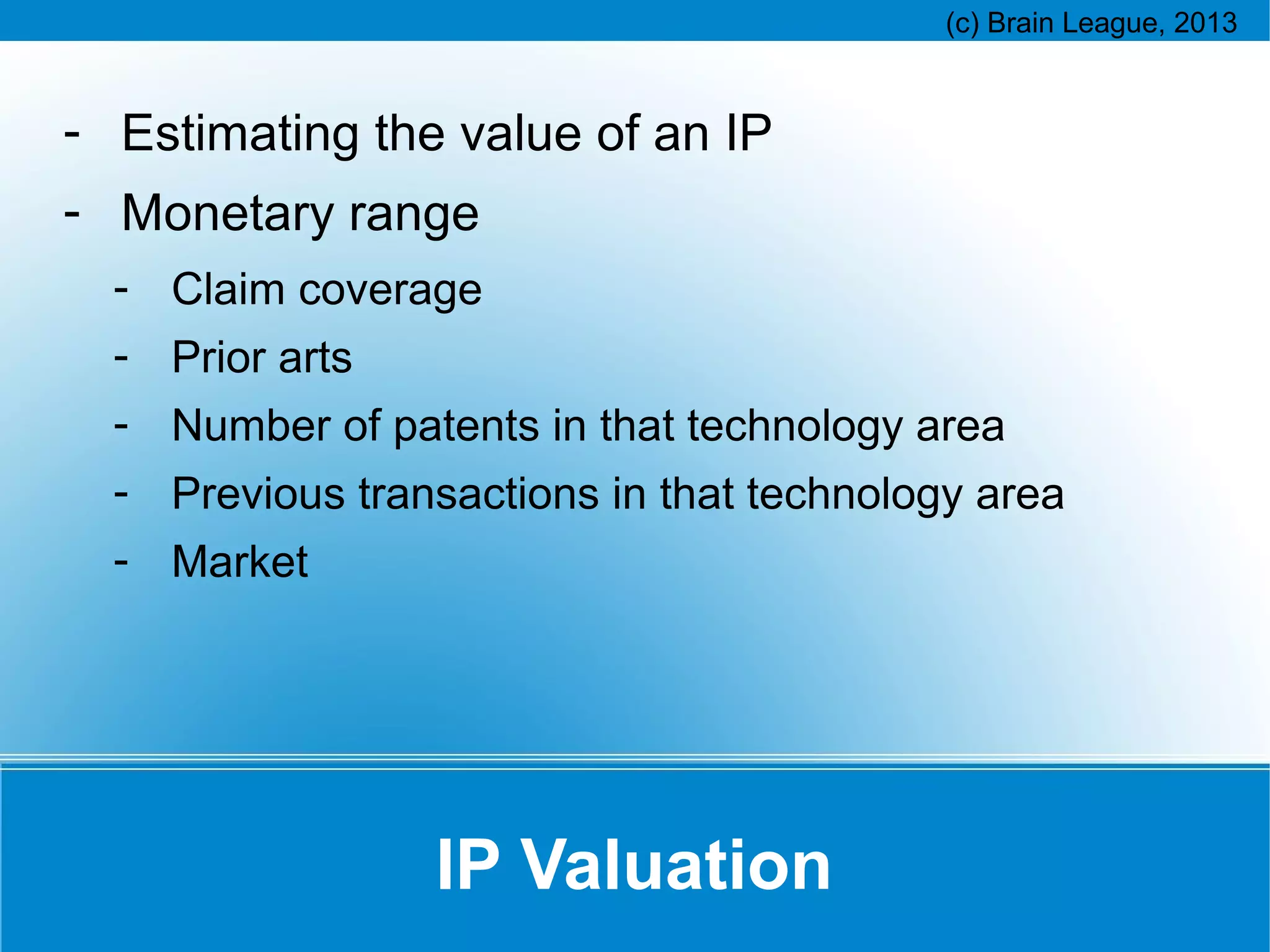 - Estimating the value of an IP
- Monetary range
- Claim coverage
- Prior arts
- Number of patents in that technology area
- Previous transactions in that technology area
- Market

IP Valuation

 