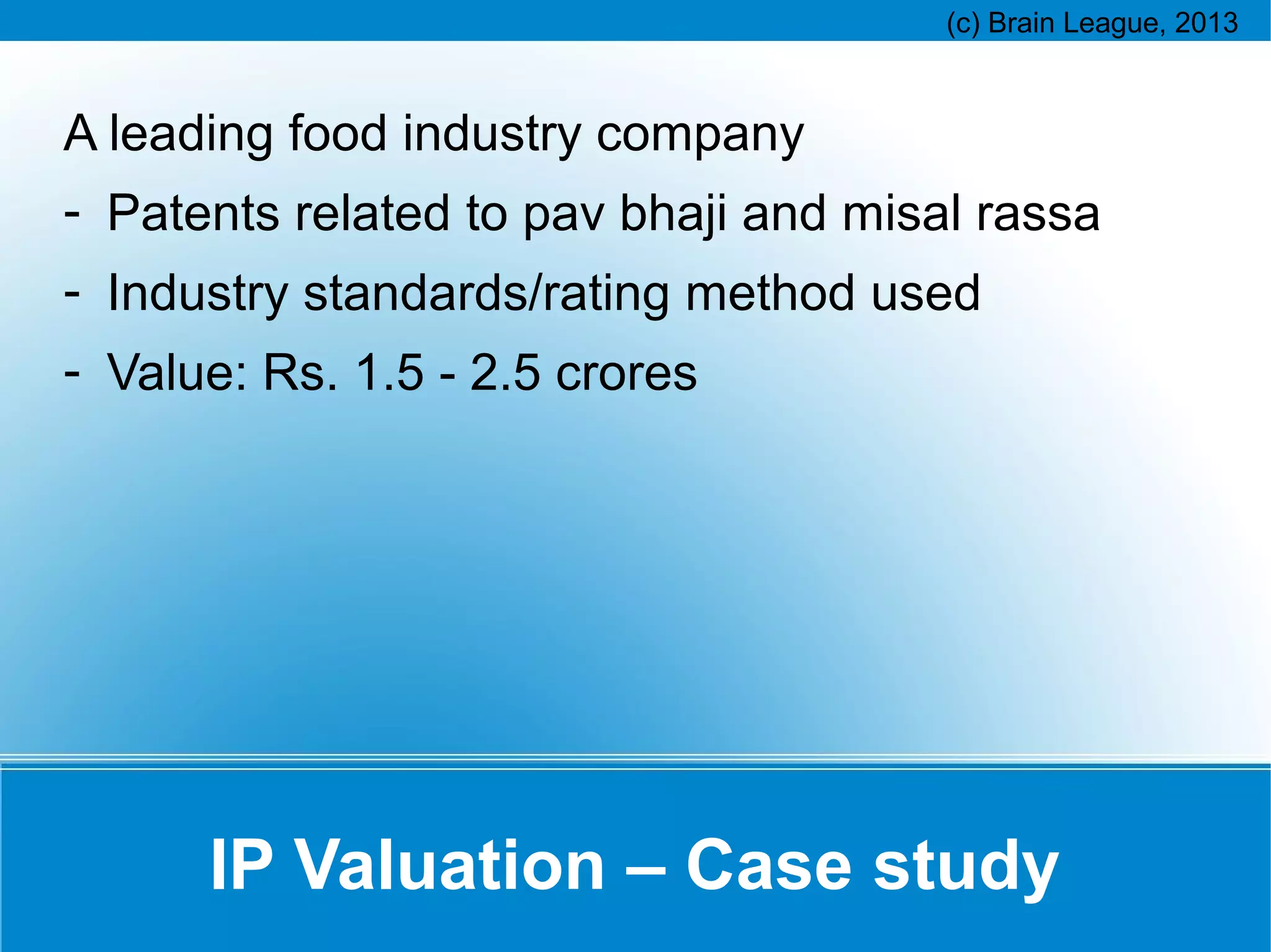 A leading food industry company
- Patents related to pav bhaji and misal rassa
- Industry standards/rating method used
- Value: Rs. 1.5 - 2.5 crores

IP Valuation – Case study

 