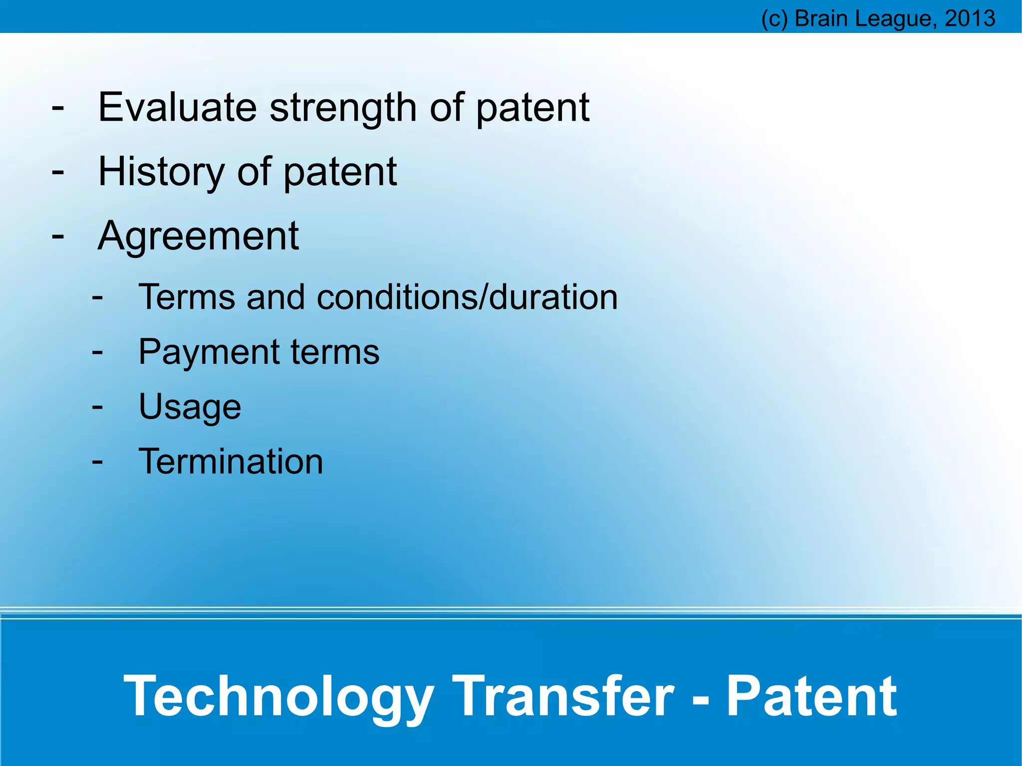 - Evaluate strength of patent
- History of patent
- Agreement
- Terms and conditions/duration
- Payment terms
- Usage
- Termination

Technology Transfer - Patent

 