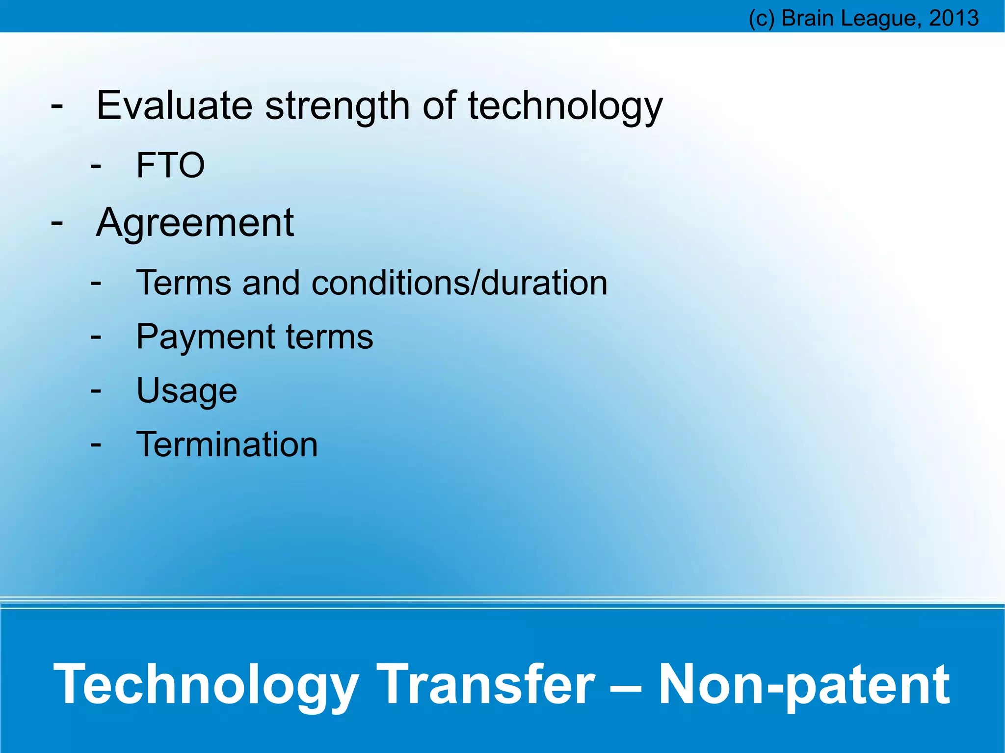 - Evaluate strength of technology
- FTO

- Agreement
- Terms and conditions/duration
- Payment terms
- Usage
- Termination

Technology Transfer – Non-patent

 