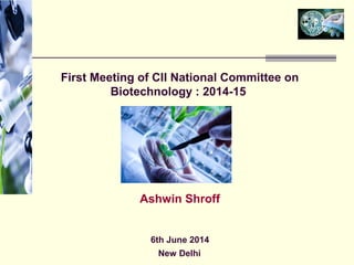 First Meeting of CII National Committee on
Biotechnology : 2014-15
Ashwin Shroff
6th June 2014
New Delhi
 
